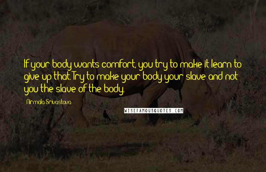 Nirmala Srivastava Quotes: If your body wants comfort, you try to make it learn to give up that. Try to make your body your slave and not you the slave of the body.