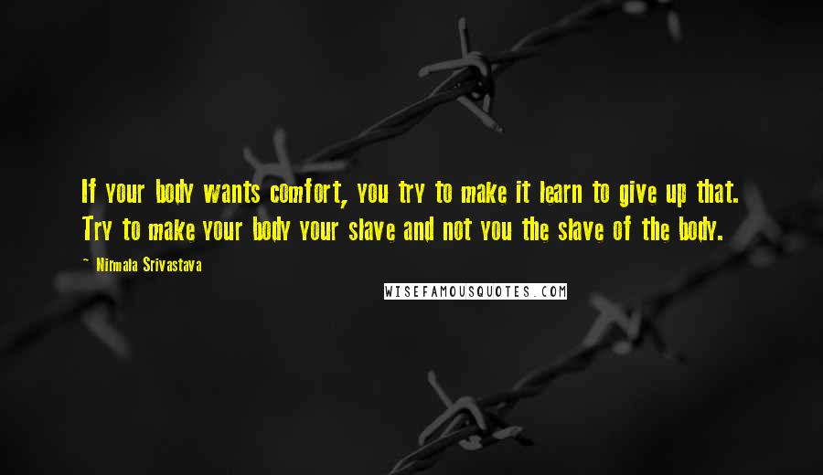 Nirmala Srivastava Quotes: If your body wants comfort, you try to make it learn to give up that. Try to make your body your slave and not you the slave of the body.