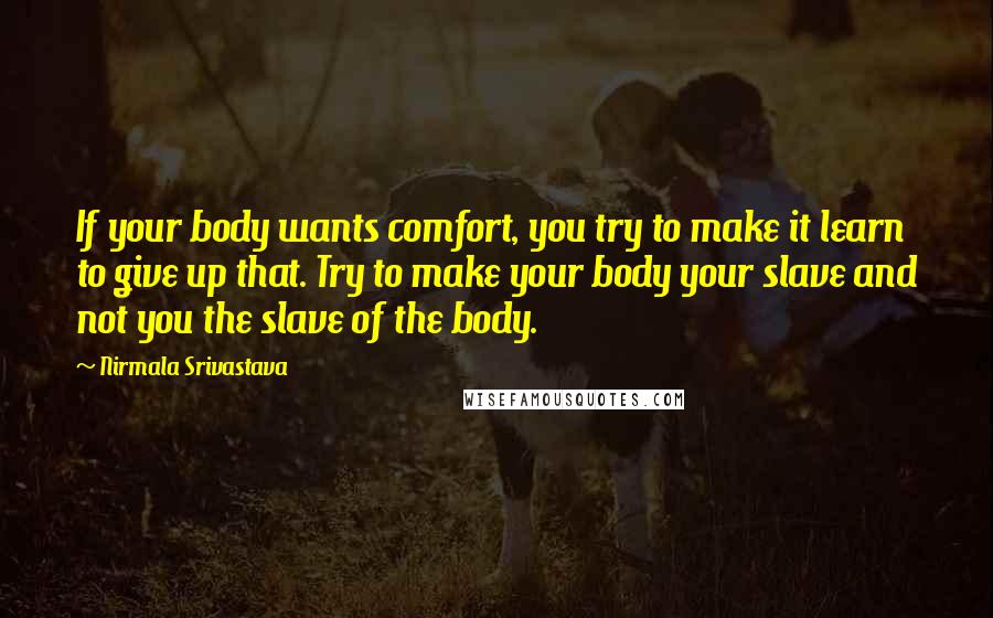 Nirmala Srivastava Quotes: If your body wants comfort, you try to make it learn to give up that. Try to make your body your slave and not you the slave of the body.