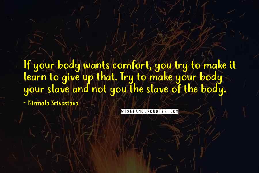 Nirmala Srivastava Quotes: If your body wants comfort, you try to make it learn to give up that. Try to make your body your slave and not you the slave of the body.