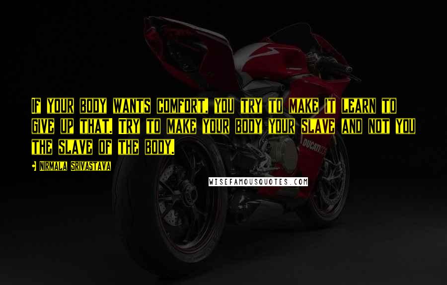 Nirmala Srivastava Quotes: If your body wants comfort, you try to make it learn to give up that. Try to make your body your slave and not you the slave of the body.