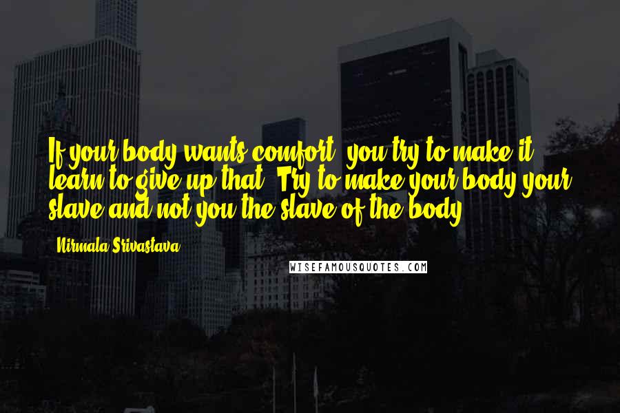 Nirmala Srivastava Quotes: If your body wants comfort, you try to make it learn to give up that. Try to make your body your slave and not you the slave of the body.