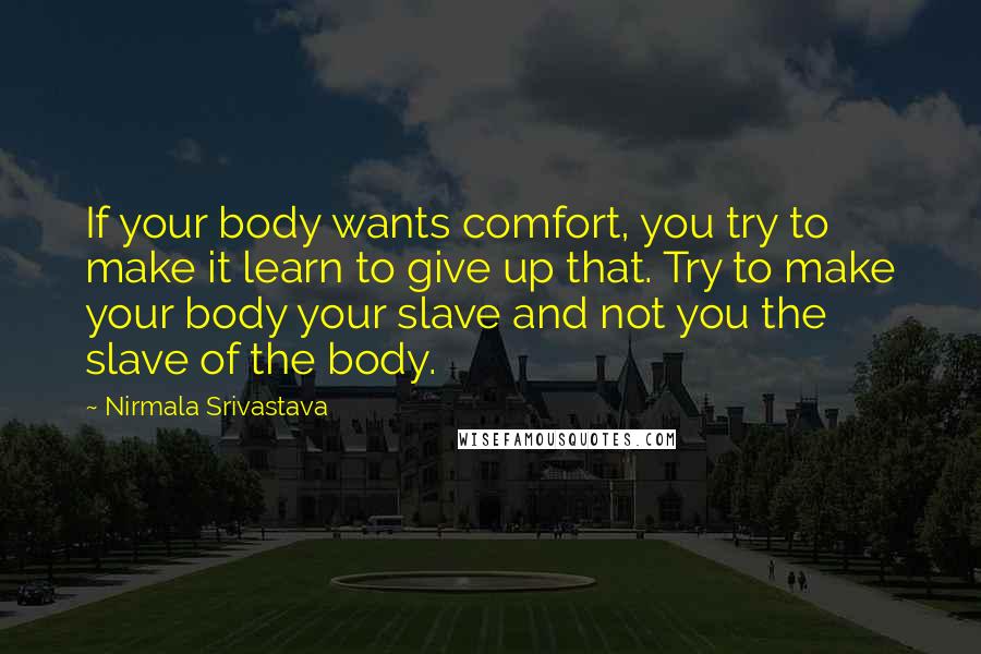 Nirmala Srivastava Quotes: If your body wants comfort, you try to make it learn to give up that. Try to make your body your slave and not you the slave of the body.