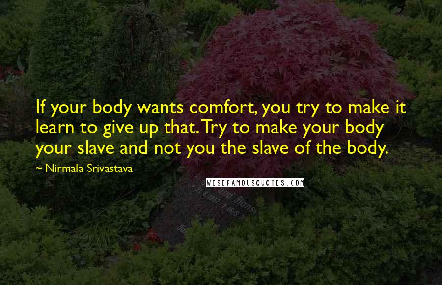 Nirmala Srivastava Quotes: If your body wants comfort, you try to make it learn to give up that. Try to make your body your slave and not you the slave of the body.