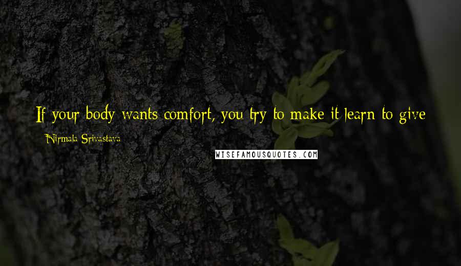 Nirmala Srivastava Quotes: If your body wants comfort, you try to make it learn to give up that. Try to make your body your slave and not you the slave of the body.