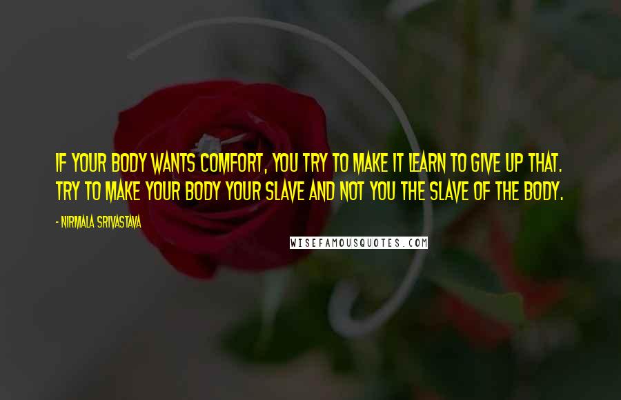 Nirmala Srivastava Quotes: If your body wants comfort, you try to make it learn to give up that. Try to make your body your slave and not you the slave of the body.