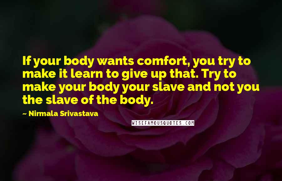 Nirmala Srivastava Quotes: If your body wants comfort, you try to make it learn to give up that. Try to make your body your slave and not you the slave of the body.