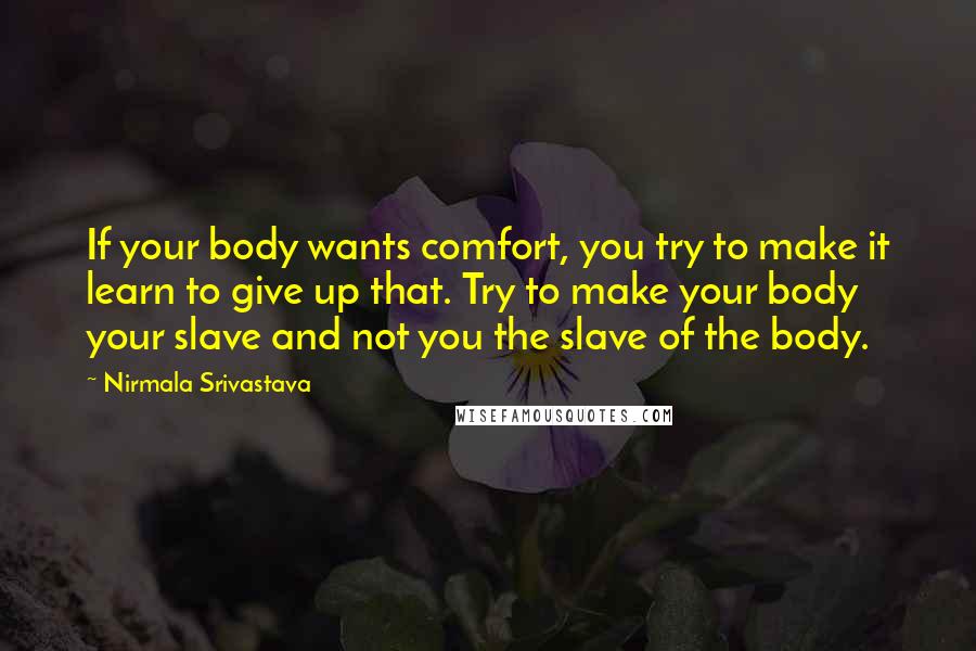 Nirmala Srivastava Quotes: If your body wants comfort, you try to make it learn to give up that. Try to make your body your slave and not you the slave of the body.