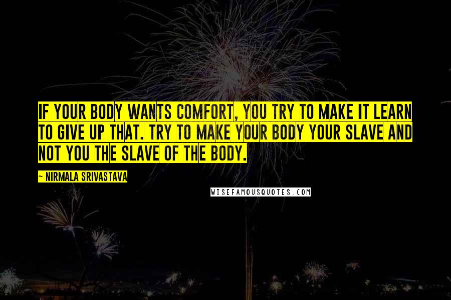 Nirmala Srivastava Quotes: If your body wants comfort, you try to make it learn to give up that. Try to make your body your slave and not you the slave of the body.