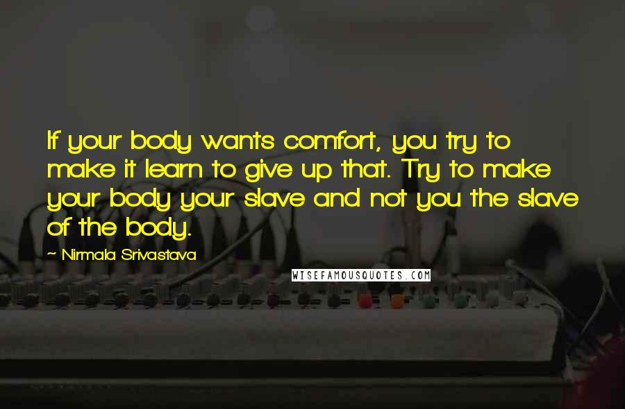 Nirmala Srivastava Quotes: If your body wants comfort, you try to make it learn to give up that. Try to make your body your slave and not you the slave of the body.