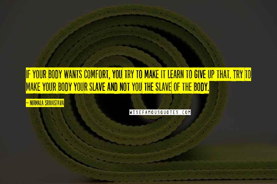 Nirmala Srivastava Quotes: If your body wants comfort, you try to make it learn to give up that. Try to make your body your slave and not you the slave of the body.