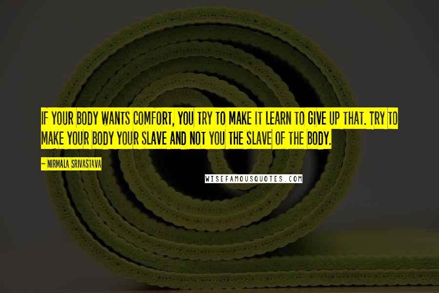 Nirmala Srivastava Quotes: If your body wants comfort, you try to make it learn to give up that. Try to make your body your slave and not you the slave of the body.