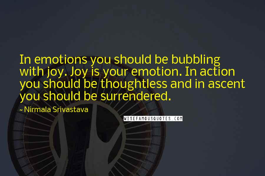 Nirmala Srivastava Quotes: In emotions you should be bubbling with joy. Joy is your emotion. In action you should be thoughtless and in ascent you should be surrendered.