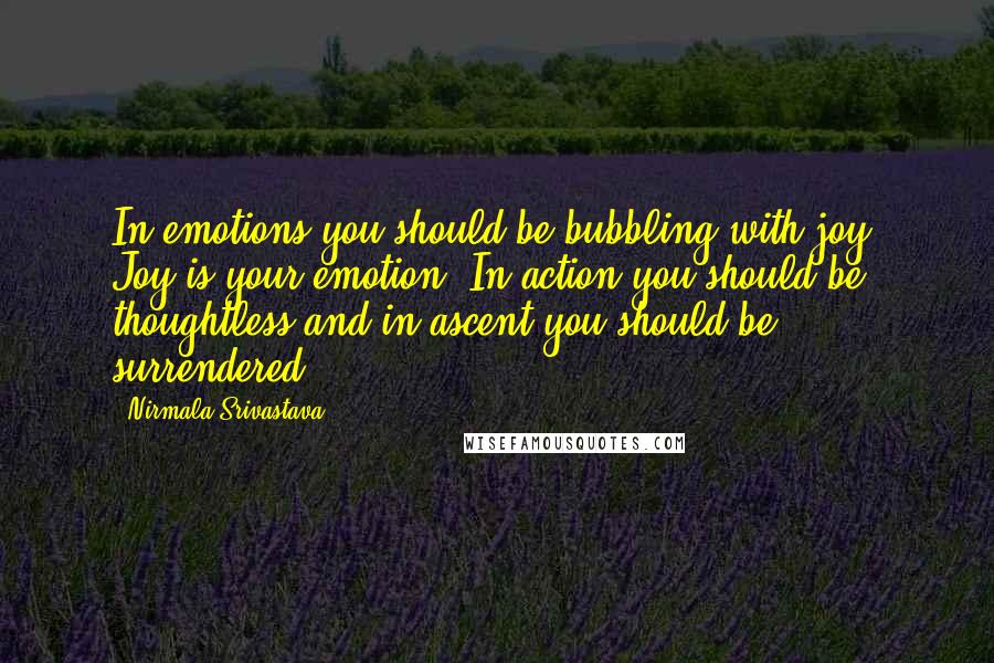 Nirmala Srivastava Quotes: In emotions you should be bubbling with joy. Joy is your emotion. In action you should be thoughtless and in ascent you should be surrendered.