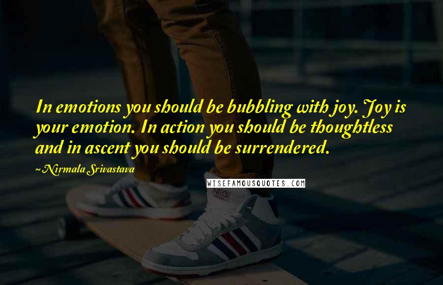 Nirmala Srivastava Quotes: In emotions you should be bubbling with joy. Joy is your emotion. In action you should be thoughtless and in ascent you should be surrendered.