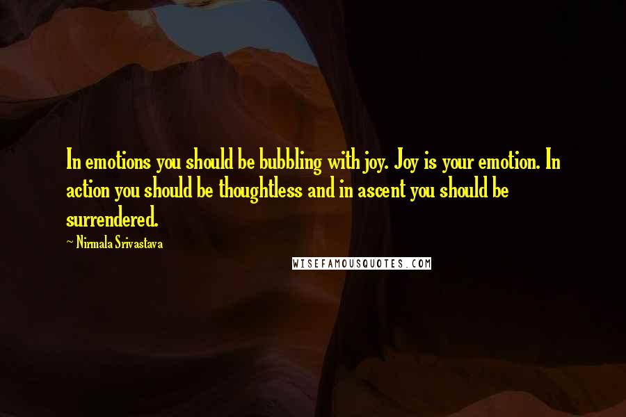 Nirmala Srivastava Quotes: In emotions you should be bubbling with joy. Joy is your emotion. In action you should be thoughtless and in ascent you should be surrendered.