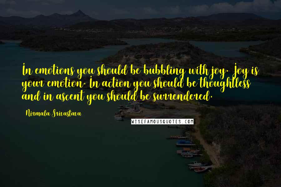 Nirmala Srivastava Quotes: In emotions you should be bubbling with joy. Joy is your emotion. In action you should be thoughtless and in ascent you should be surrendered.