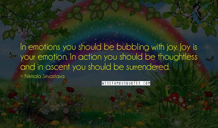 Nirmala Srivastava Quotes: In emotions you should be bubbling with joy. Joy is your emotion. In action you should be thoughtless and in ascent you should be surrendered.