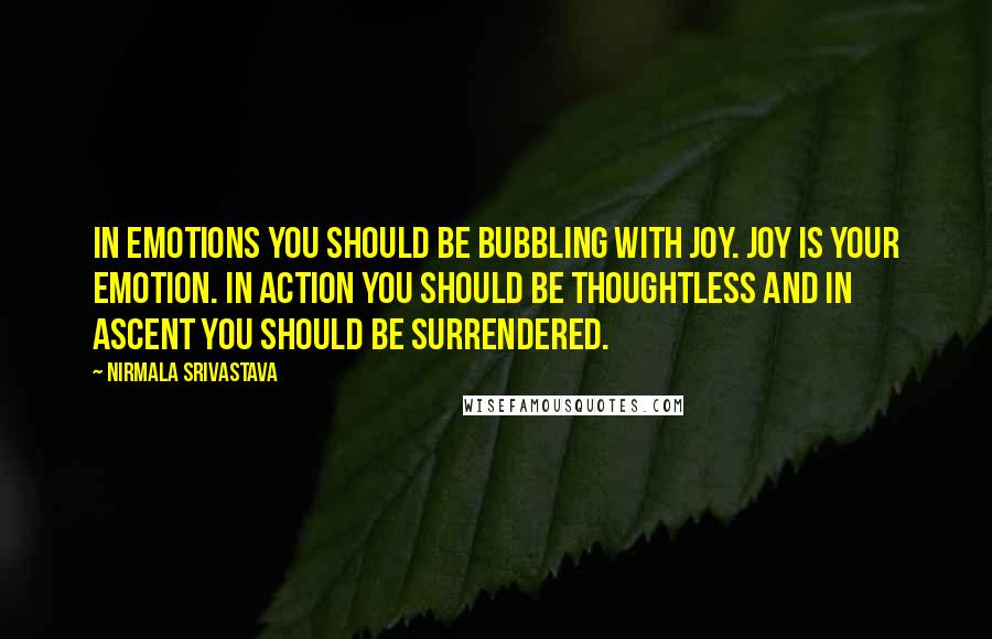 Nirmala Srivastava Quotes: In emotions you should be bubbling with joy. Joy is your emotion. In action you should be thoughtless and in ascent you should be surrendered.