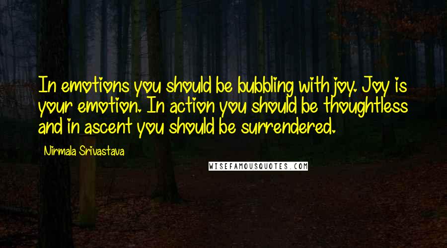 Nirmala Srivastava Quotes: In emotions you should be bubbling with joy. Joy is your emotion. In action you should be thoughtless and in ascent you should be surrendered.