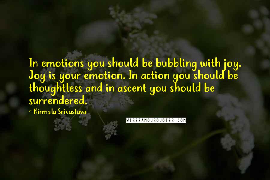 Nirmala Srivastava Quotes: In emotions you should be bubbling with joy. Joy is your emotion. In action you should be thoughtless and in ascent you should be surrendered.