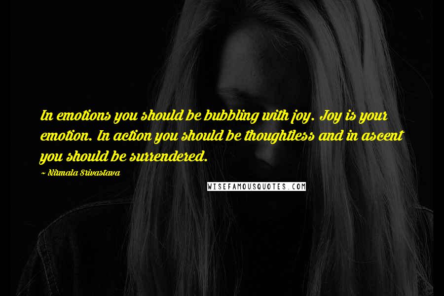 Nirmala Srivastava Quotes: In emotions you should be bubbling with joy. Joy is your emotion. In action you should be thoughtless and in ascent you should be surrendered.