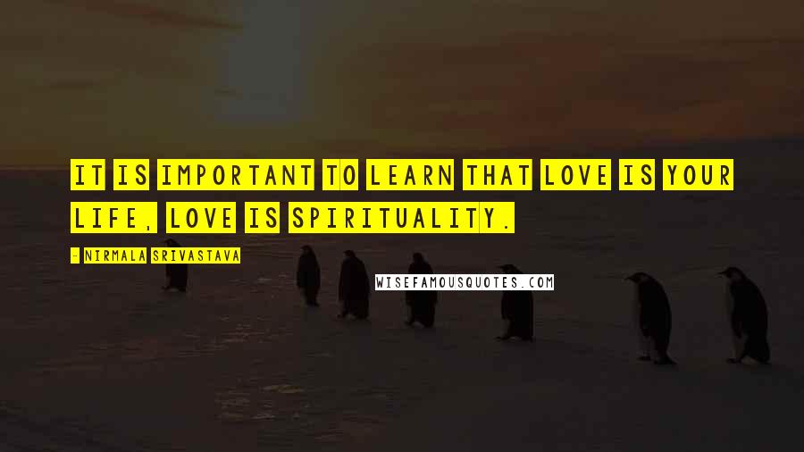 Nirmala Srivastava Quotes: It is important to learn that love is your life, love is spirituality.