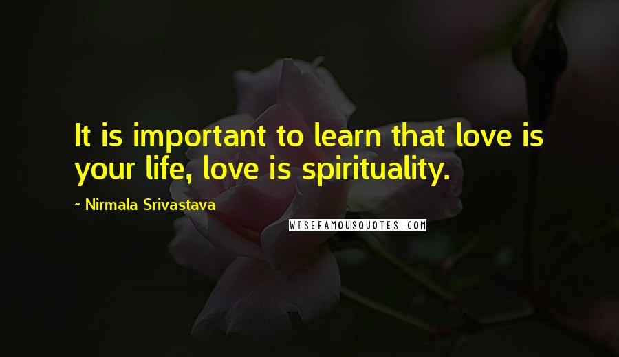 Nirmala Srivastava Quotes: It is important to learn that love is your life, love is spirituality.