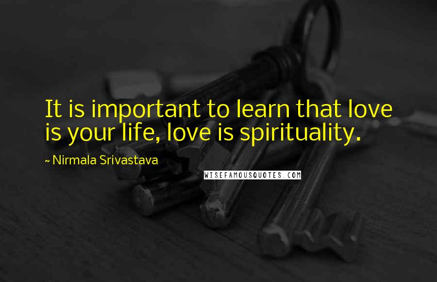 Nirmala Srivastava Quotes: It is important to learn that love is your life, love is spirituality.