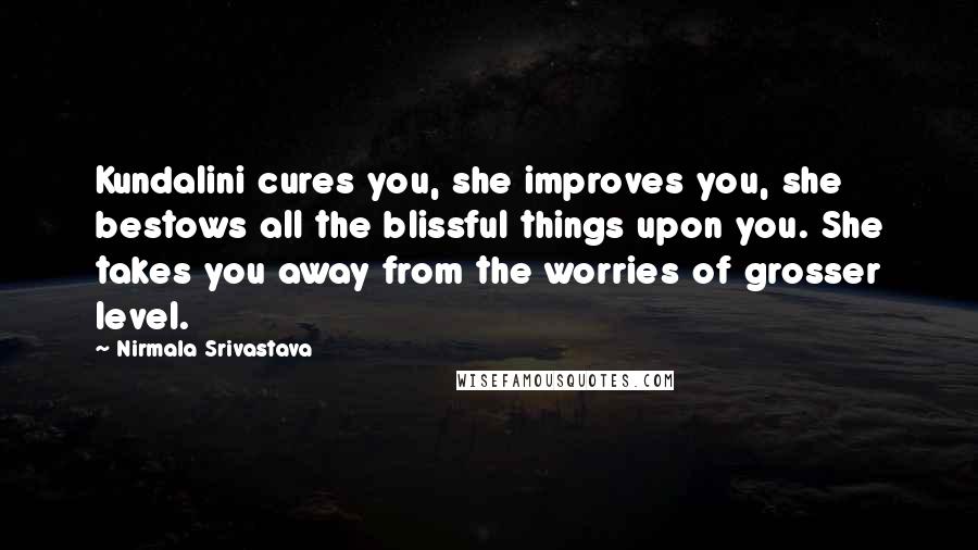 Nirmala Srivastava Quotes: Kundalini cures you, she improves you, she bestows all the blissful things upon you. She takes you away from the worries of grosser level.