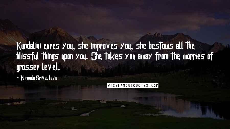 Nirmala Srivastava Quotes: Kundalini cures you, she improves you, she bestows all the blissful things upon you. She takes you away from the worries of grosser level.