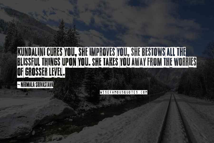 Nirmala Srivastava Quotes: Kundalini cures you, she improves you, she bestows all the blissful things upon you. She takes you away from the worries of grosser level.