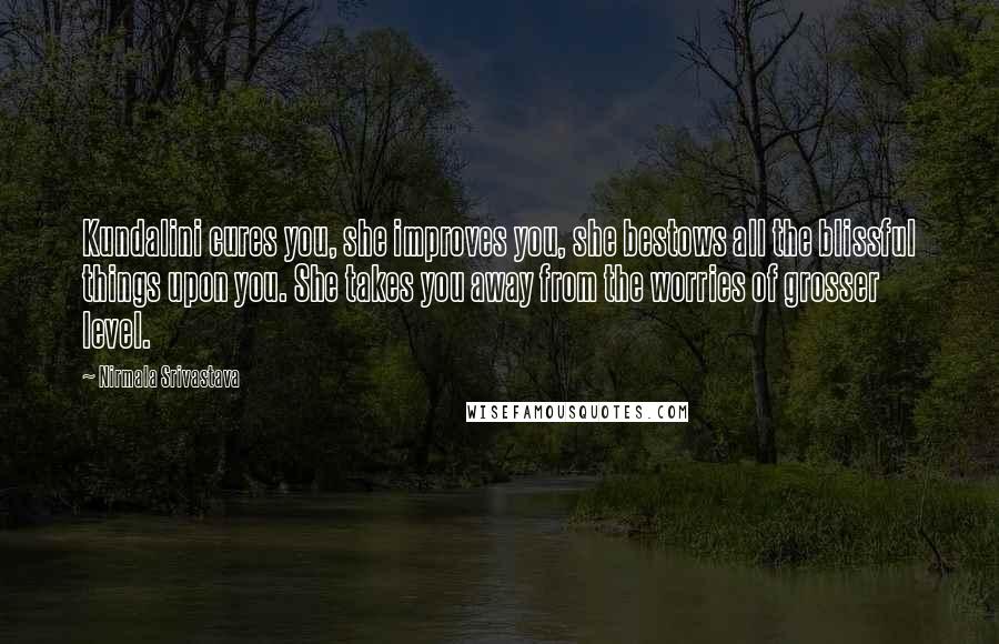 Nirmala Srivastava Quotes: Kundalini cures you, she improves you, she bestows all the blissful things upon you. She takes you away from the worries of grosser level.