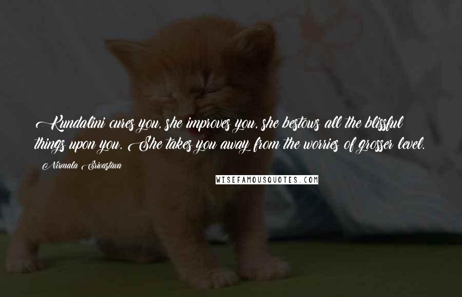 Nirmala Srivastava Quotes: Kundalini cures you, she improves you, she bestows all the blissful things upon you. She takes you away from the worries of grosser level.