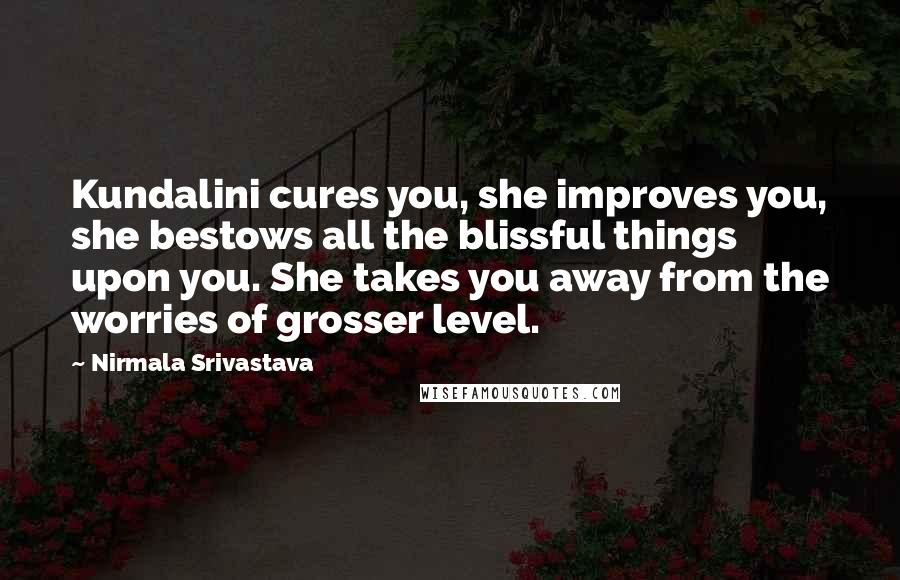 Nirmala Srivastava Quotes: Kundalini cures you, she improves you, she bestows all the blissful things upon you. She takes you away from the worries of grosser level.
