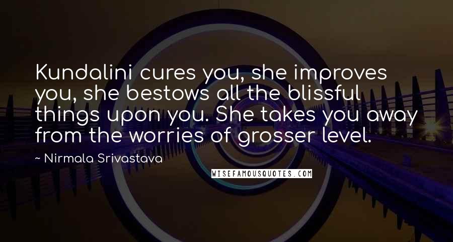Nirmala Srivastava Quotes: Kundalini cures you, she improves you, she bestows all the blissful things upon you. She takes you away from the worries of grosser level.