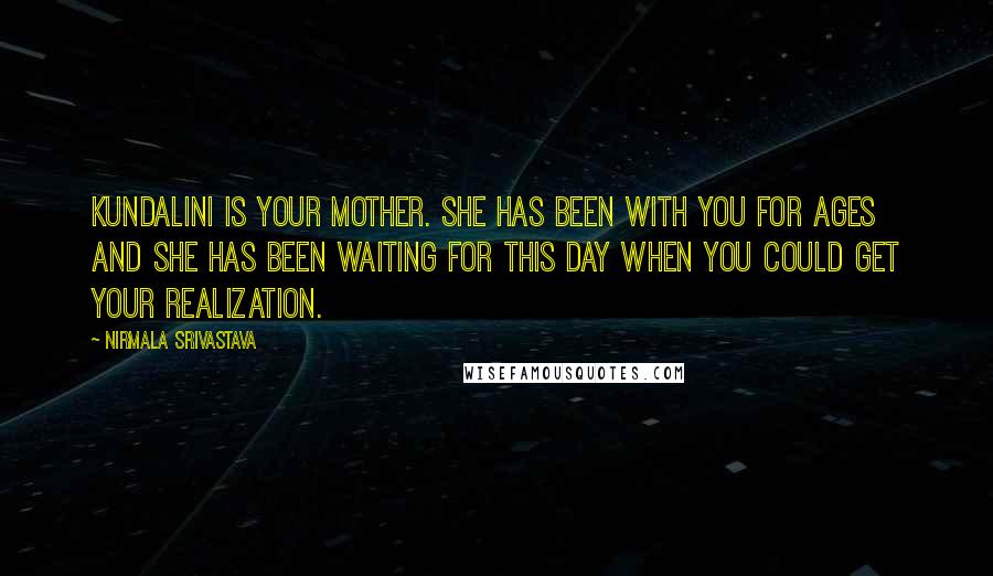 Nirmala Srivastava Quotes: Kundalini is your Mother. She has been with you for ages and She has been waiting for this day when you could get your Realization.