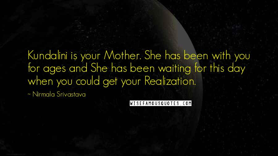 Nirmala Srivastava Quotes: Kundalini is your Mother. She has been with you for ages and She has been waiting for this day when you could get your Realization.