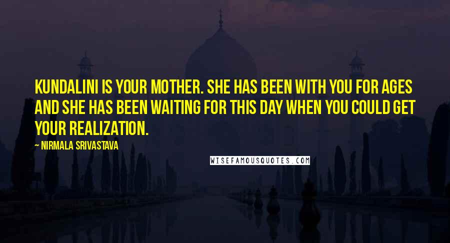 Nirmala Srivastava Quotes: Kundalini is your Mother. She has been with you for ages and She has been waiting for this day when you could get your Realization.