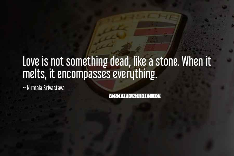 Nirmala Srivastava Quotes: Love is not something dead, like a stone. When it melts, it encompasses everything.