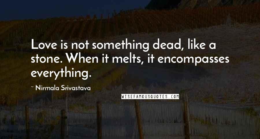 Nirmala Srivastava Quotes: Love is not something dead, like a stone. When it melts, it encompasses everything.