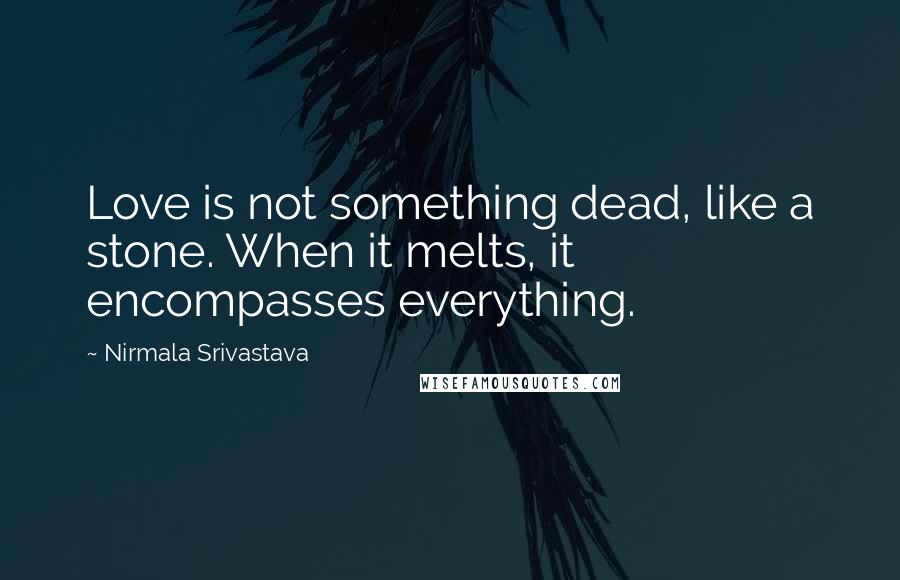 Nirmala Srivastava Quotes: Love is not something dead, like a stone. When it melts, it encompasses everything.