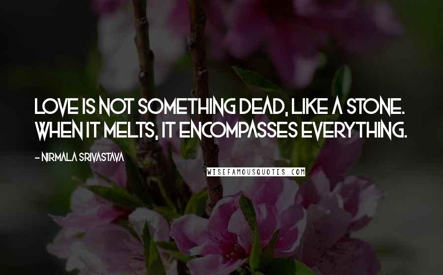 Nirmala Srivastava Quotes: Love is not something dead, like a stone. When it melts, it encompasses everything.