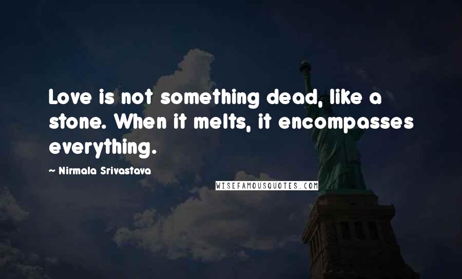 Nirmala Srivastava Quotes: Love is not something dead, like a stone. When it melts, it encompasses everything.