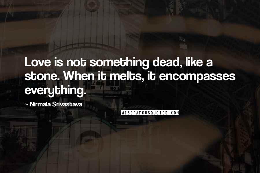 Nirmala Srivastava Quotes: Love is not something dead, like a stone. When it melts, it encompasses everything.