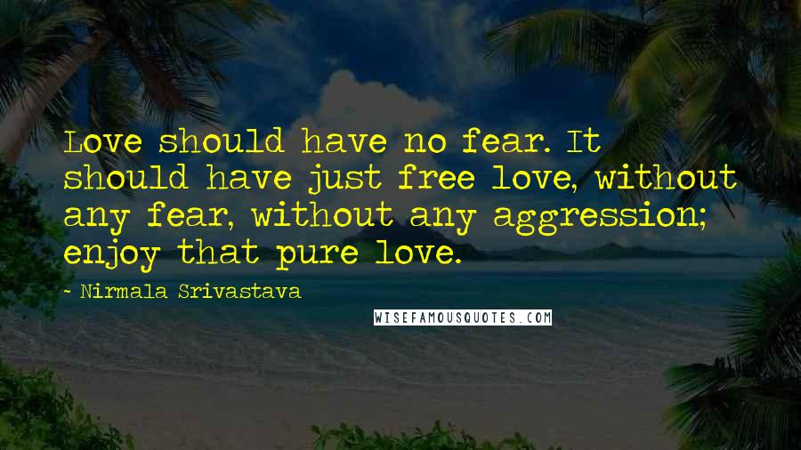 Nirmala Srivastava Quotes: Love should have no fear. It should have just free love, without any fear, without any aggression; enjoy that pure love.