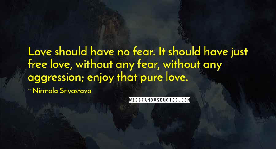 Nirmala Srivastava Quotes: Love should have no fear. It should have just free love, without any fear, without any aggression; enjoy that pure love.