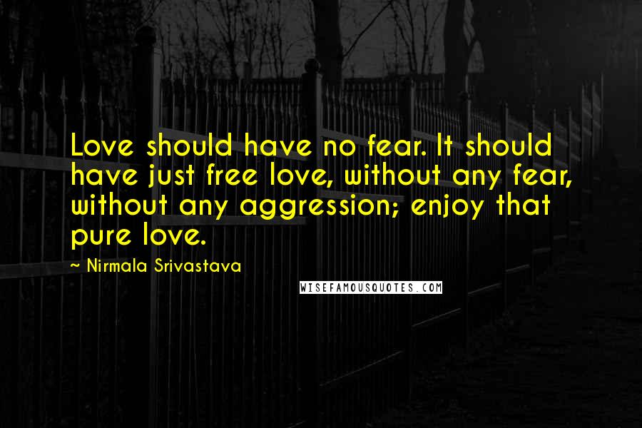 Nirmala Srivastava Quotes: Love should have no fear. It should have just free love, without any fear, without any aggression; enjoy that pure love.