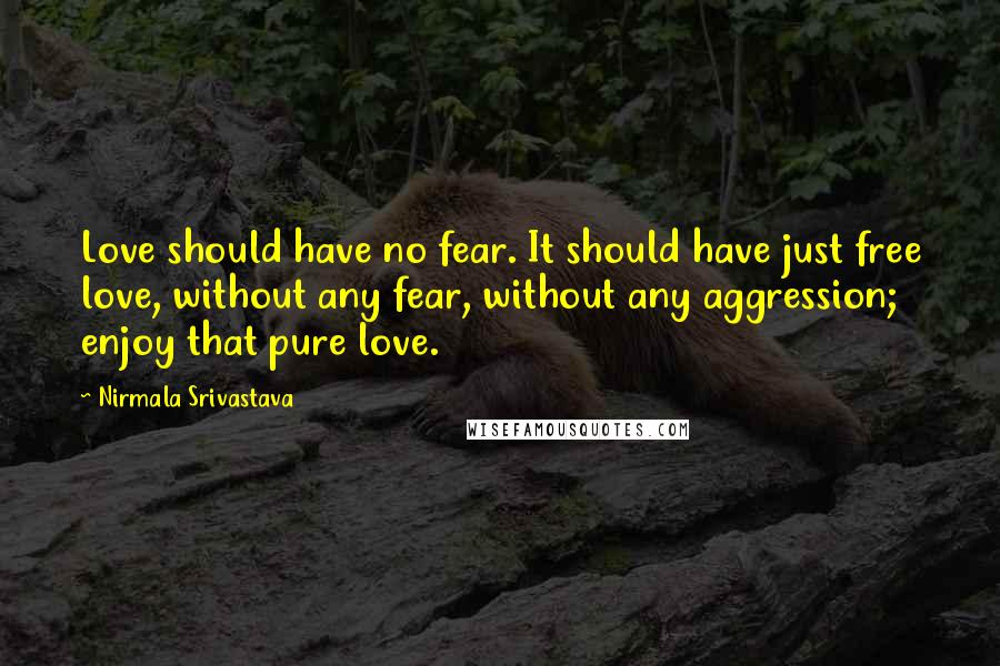 Nirmala Srivastava Quotes: Love should have no fear. It should have just free love, without any fear, without any aggression; enjoy that pure love.