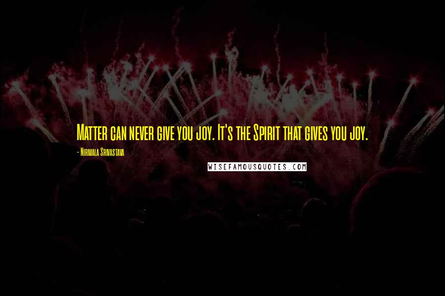 Nirmala Srivastava Quotes: Matter can never give you joy. It's the Spirit that gives you joy.